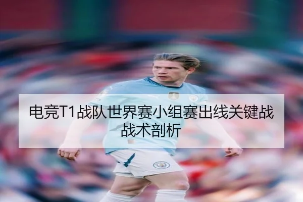 电竞T1战队世界赛小组赛出线关键战战术剖析