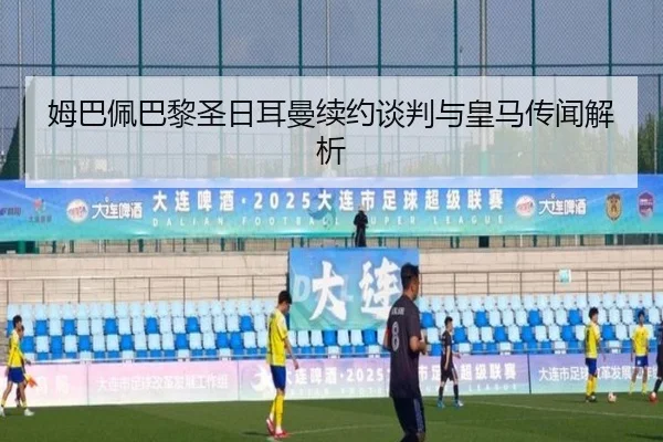 姆巴佩巴黎圣日耳曼续约谈判与皇马传闻解析